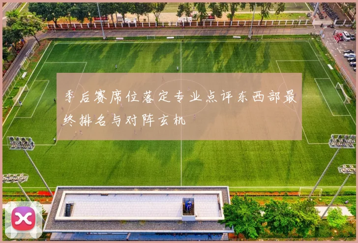 季后赛席位落定专业点评东西部最终排名与对阵玄机
