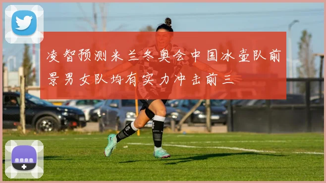 凌智预测米兰冬奥会中国冰壶队前景男女队均有实力冲击前三